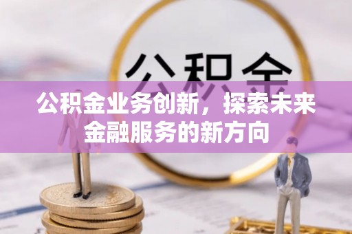 小港公积金业务创新，探索未来金融服务的新方向