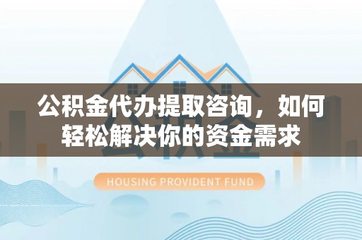 小港公积金代办提取咨询，如何轻松解决你的资金需求