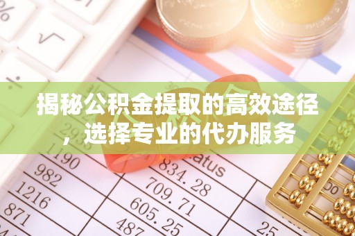 小港揭秘公积金提取的高效途径，选择专业的代办服务