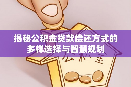 小港揭秘公积金贷款偿还方式的多样选择与智慧规划