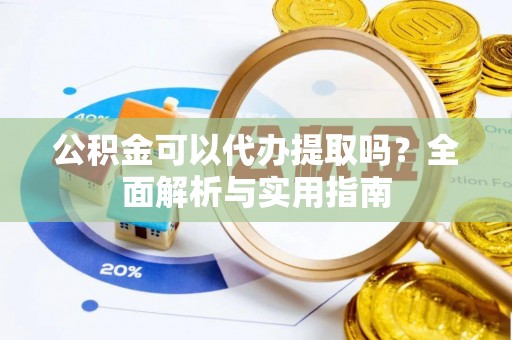 小港公积金可以代办提取吗？全面解析与实用指南