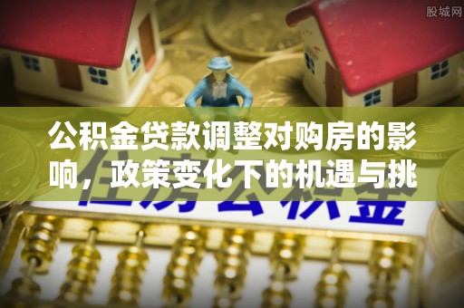 小港公积金贷款调整对购房的影响，政策变化下的机遇与挑战