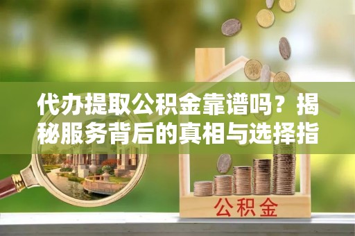 小港代办提取公积金靠谱吗？揭秘服务背后的真相与选择指南