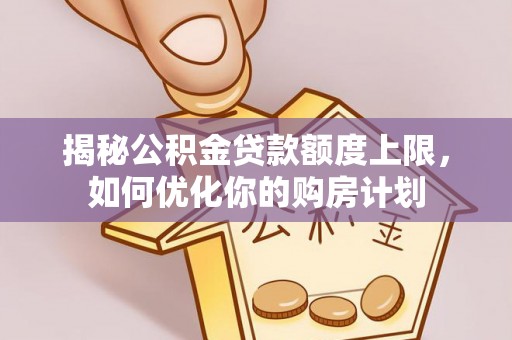 小港揭秘公积金贷款额度上限，如何优化你的购房计划