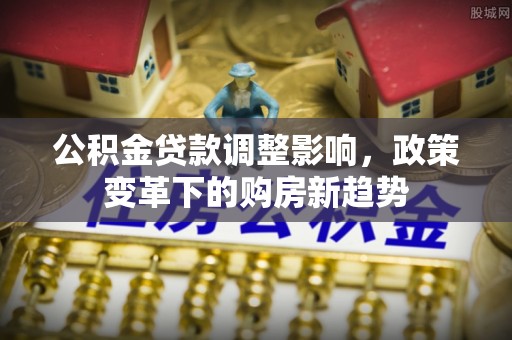 小港公积金贷款调整影响，政策变革下的购房新趋势