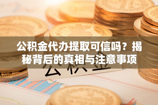 小港公积金代办提取可信吗？揭秘背后的真相与注意事项