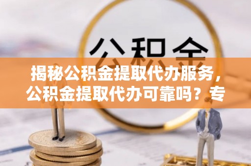 小港揭秘公积金提取代办服务，公积金提取代办可靠吗？专业解析与实用指南