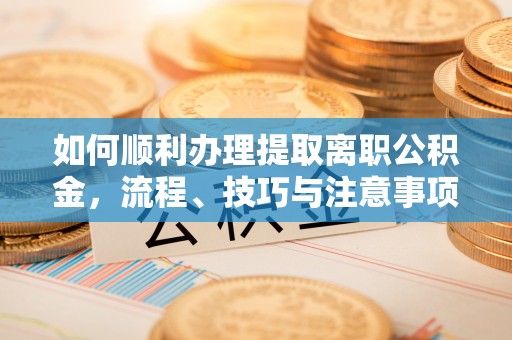 小港如何顺利办理提取离职公积金，流程、技巧与注意事项全解析