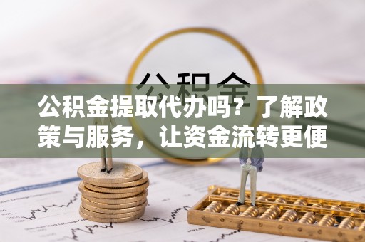 小港公积金提取代办吗？了解政策与服务，让资金流转更便捷