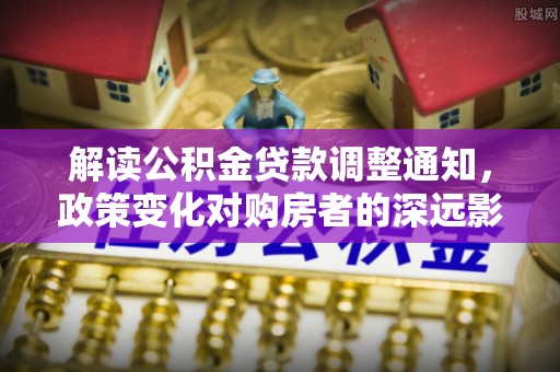 小港解读公积金贷款调整通知，政策变化对购房者的深远影响