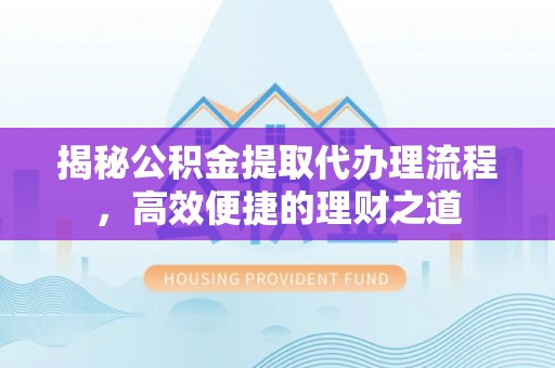 小港揭秘公积金提取代办理流程，高效便捷的理财之道