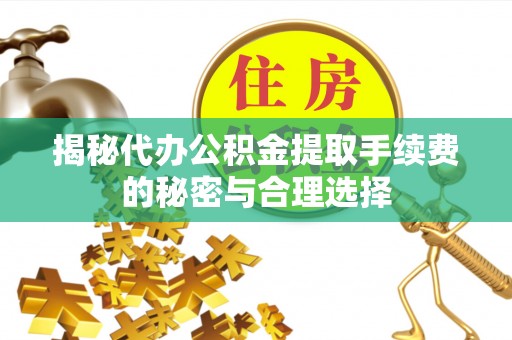 小港揭秘代办公积金提取手续费的秘密与合理选择