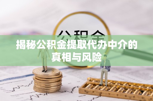 小港揭秘公积金提取代办中介的真相与风险