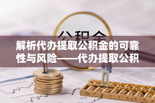 小港解析代办提取公积金的可靠性与风险——代办提取公积金靠谱吗