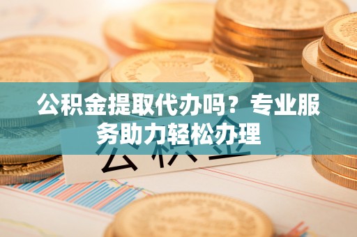 小港公积金提取代办吗？专业服务助力轻松办理