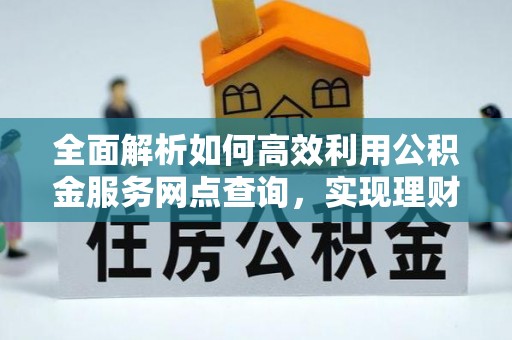 小港全面解析如何高效利用公积金服务网点查询，实现理财与生活优化