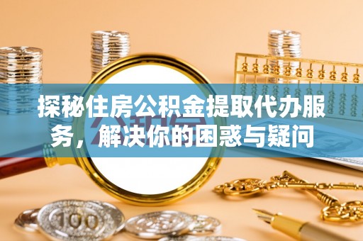 小港探秘住房公积金提取代办服务，解决你的困惑与疑问