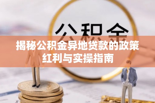小港揭秘公积金异地贷款的政策红利与实操指南