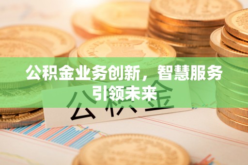 小港公积金业务创新，智慧服务引领未来