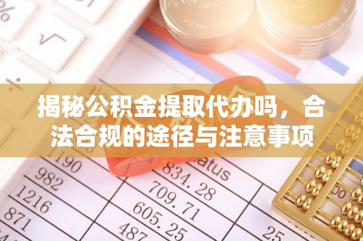 小港揭秘公积金提取代办吗，合法合规的途径与注意事项