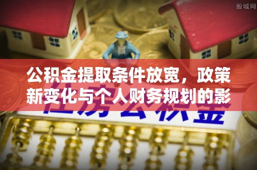 小港公积金提取条件放宽，政策新变化与个人财务规划的影响