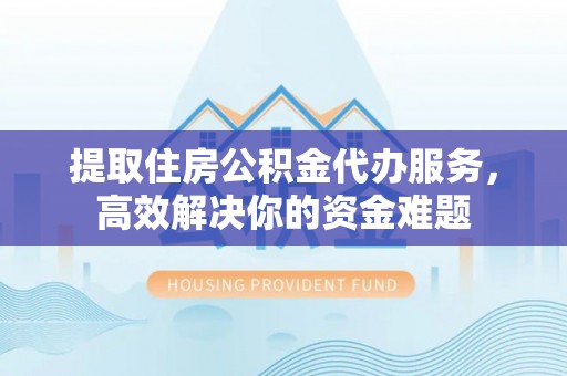 小港提取住房公积金代办服务，高效解决你的资金难题