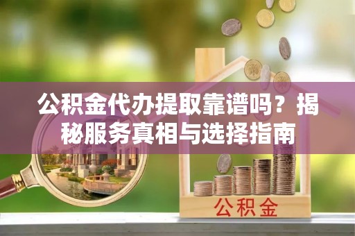 小港公积金代办提取靠谱吗？揭秘服务真相与选择指南