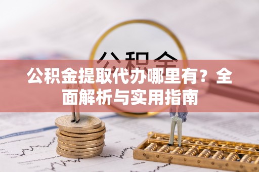 小港公积金提取代办哪里有？全面解析与实用指南