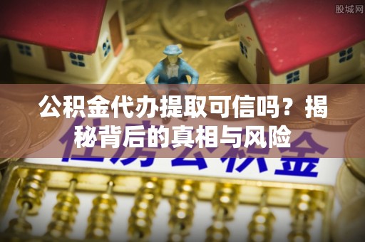 小港公积金代办提取可信吗？揭秘背后的真相与风险