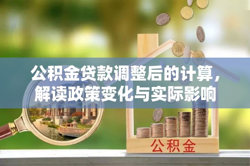 小港公积金贷款调整后的计算，解读政策变化与实际影响