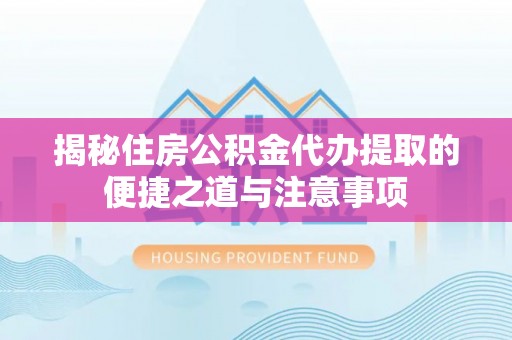 小港揭秘住房公积金代办提取的便捷之道与注意事项