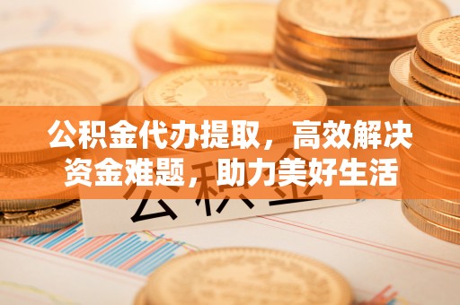 小港公积金代办提取，高效解决资金难题，助力美好生活