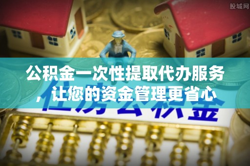 小港公积金一次性提取代办服务，让您的资金管理更省心