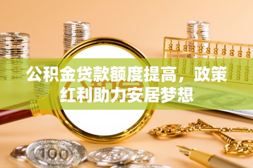 小港公积金贷款额度提高，政策红利助力安居梦想