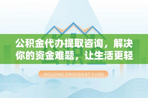 小港公积金代办提取咨询，解决你的资金难题，让生活更轻松
