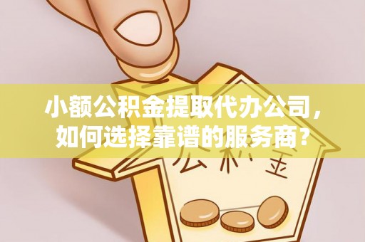 小港小额公积金提取代办公司，如何选择靠谱的服务商？