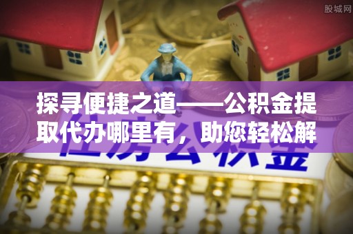 小港探寻便捷之道——公积金提取代办哪里有，助您轻松解决资金难题