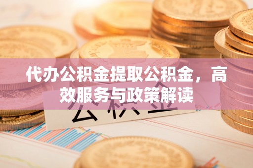 小港代办公积金提取公积金，高效服务与政策解读