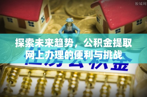 小港探索未来趋势，公积金提取网上办理的便利与挑战