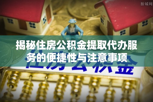 小港揭秘住房公积金提取代办服务的便捷性与注意事项