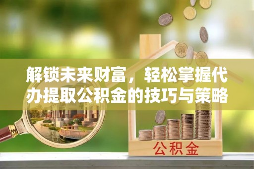 小港解锁未来财富，轻松掌握代办提取公积金的技巧与策略