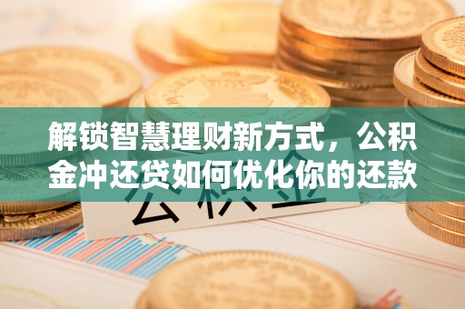 小港解锁智慧理财新方式，公积金冲还贷如何优化你的还款计划