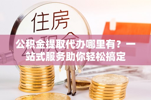小港公积金提取代办哪里有？一站式服务助你轻松搞定