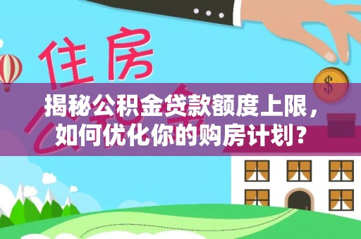 小港揭秘公积金贷款额度上限，如何优化你的购房计划？