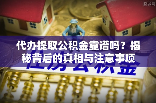 小港代办提取公积金靠谱吗？揭秘背后的真相与注意事项