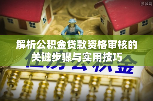 小港解析公积金贷款资格审核的关键步骤与实用技巧