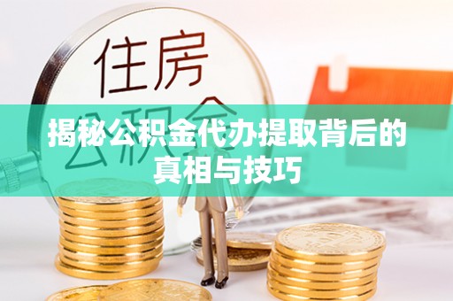 小港揭秘公积金代办提取背后的真相与技巧
