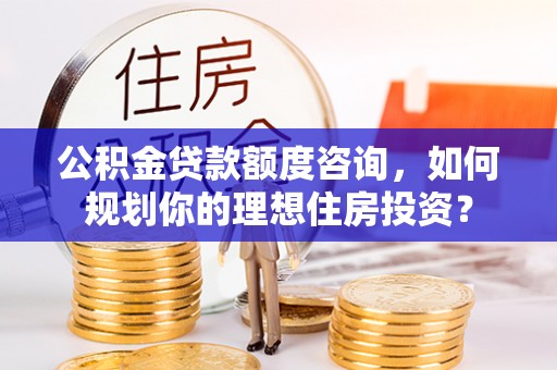 小港公积金贷款额度咨询，如何规划你的理想住房投资？