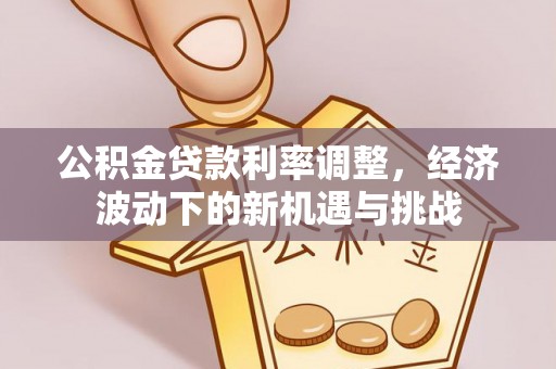 小港公积金贷款利率调整，经济波动下的新机遇与挑战