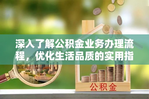 小港深入了解公积金业务办理流程，优化生活品质的实用指南